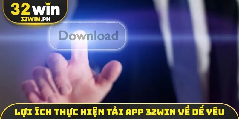 Tải App 32WIN Lợi ích thực hiện tải app 32WIN về dế yêu